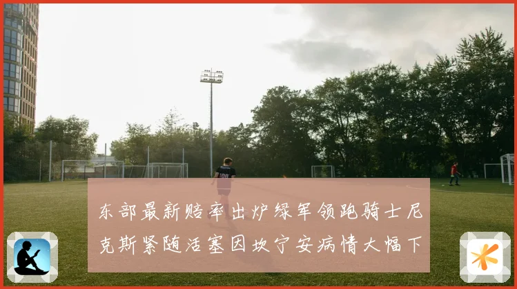 东部最新赔率出炉绿军领跑骑士尼克斯紧随活塞因坎宁安病情大幅下滑