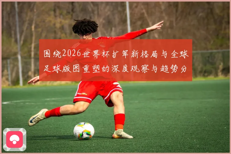 围绕2026世界杯扩军新格局与全球足球版图重塑的深度观察与趋势分析