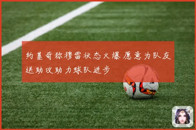 约基奇称穆雷状态火爆 愿意为队友送助攻助力球队进步