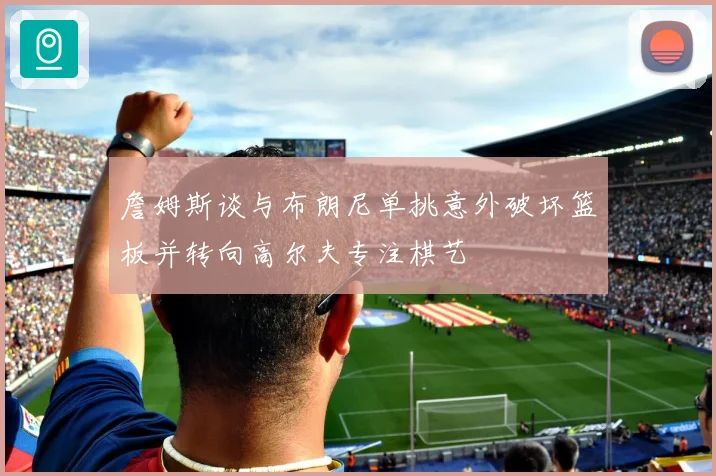 詹姆斯谈与布朗尼单挑意外破坏篮板并转向高尔夫专注棋艺