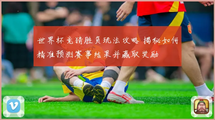 世界杯竞猜胜负玩法攻略 揭秘如何精准预测赛事结果并赢取奖励