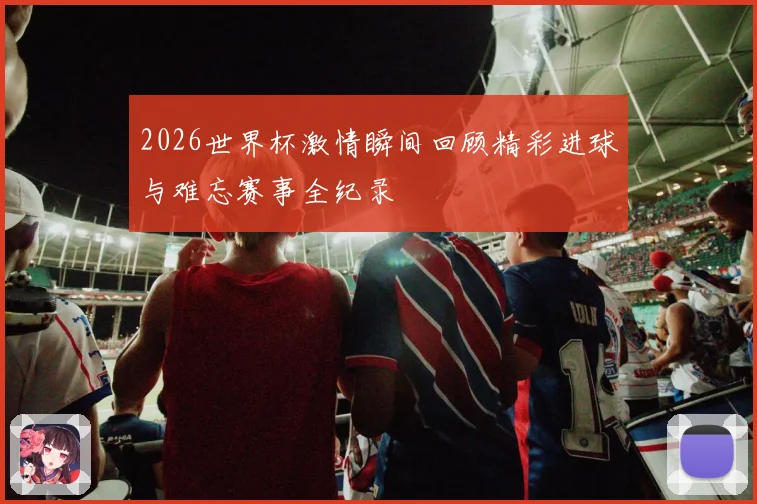 2026世界杯激情瞬间回顾精彩进球与难忘赛事全纪录