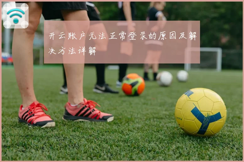 开云账户无法正常登录的原因及解决方法详解