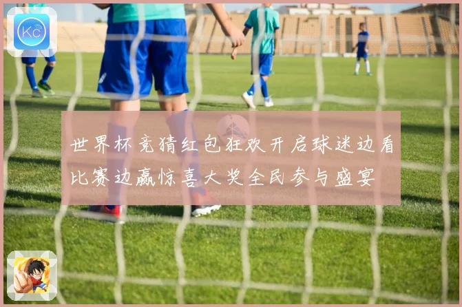 世界杯竞猜红包狂欢开启球迷边看比赛边赢惊喜大奖全民参与盛宴
