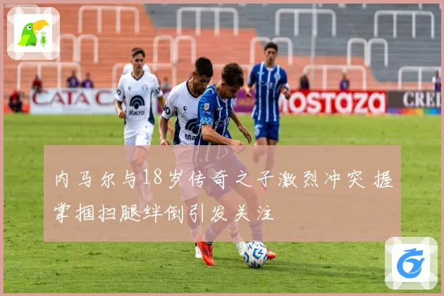 内马尔与18岁传奇之子激烈冲突 握掌掴扫腿绊倒引发关注