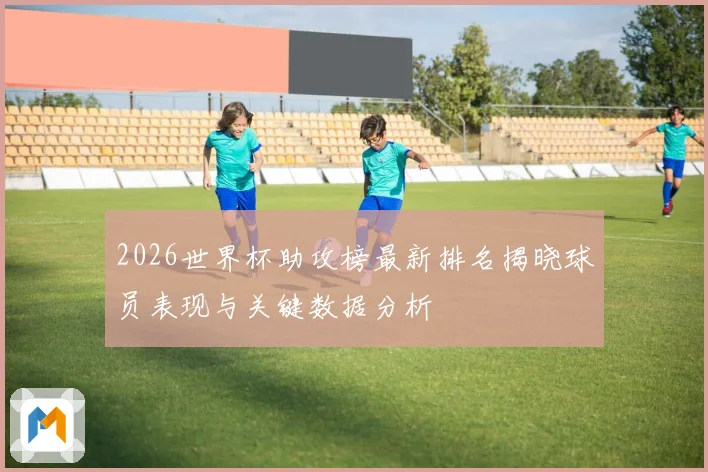 2026世界杯助攻榜最新排名揭晓球员表现与关键数据分析