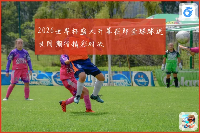 2026世界杯盛大开幕在即全球球迷共同期待精彩对决