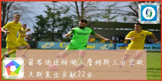 火箭客场逆转湖人詹姆斯三分空砍里夫斯复出贡献22分