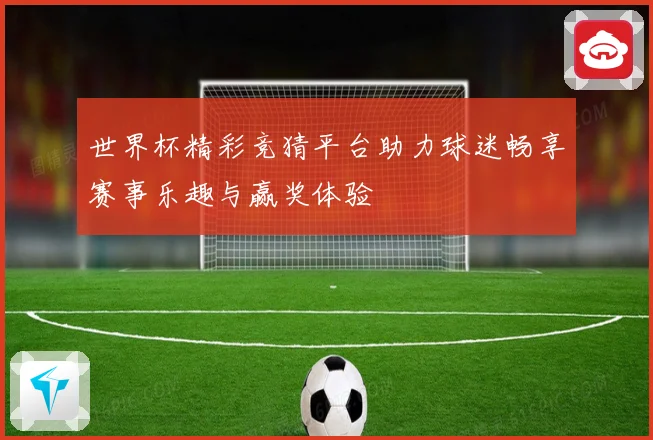 世界杯精彩竞猜平台助力球迷畅享赛事乐趣与赢奖体验