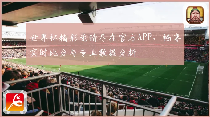 世界杯精彩竞猜尽在官方APP，畅享实时比分与专业数据分析